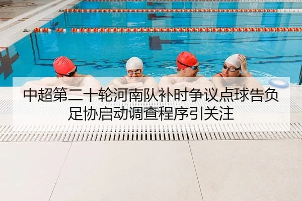 中超第二十轮河南队补时争议点球告负 足协启动调查程序引关注